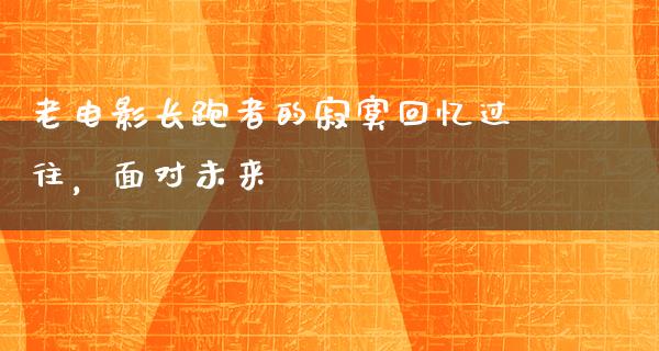 老电影长跑者的寂寞回忆过往，面对未来