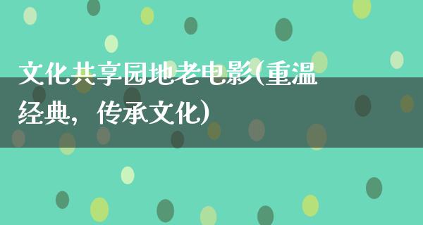 文化共享园地老电影(重温经典，传承文化)