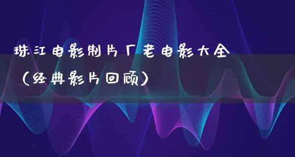 珠江电影制片厂老电影大全（经典影片回顾）