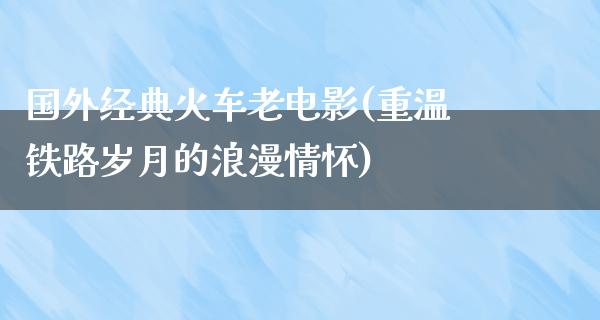 国外经典火车老电影(重温铁路岁月的浪漫情怀)