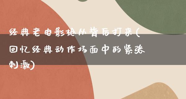 经典老电影枪从背后打来(回忆经典动作场面中的紧张刺激)