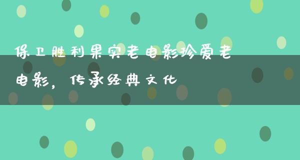 保卫胜利果实老电影珍爱老电影，传承经典文化