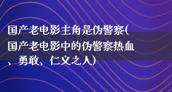 国产老电影主角是伪警察(国产老电影中的伪警察热血、勇敢、仁义之人)