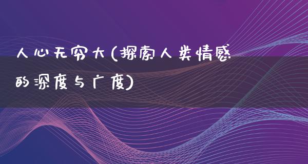 人心无穷大(探索人类情感的深度与广度)