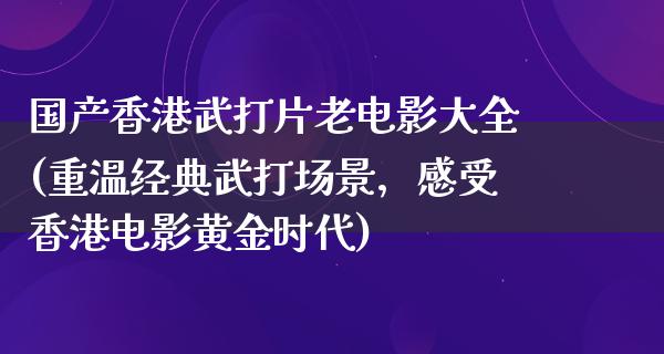 国产香港武打片老电影大全(重温经典武打场景，感受香港电影黄金时代)