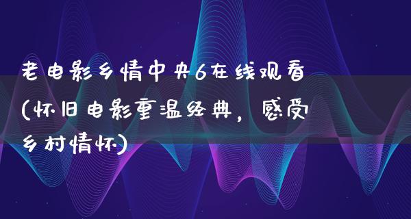 老电影乡情中央6在线观看(怀旧电影重温经典，感受乡村情怀)