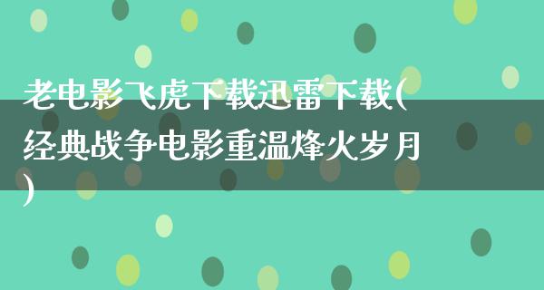 老电影飞虎下载迅雷下载(经典战争电影重温烽火岁月)