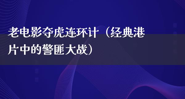 老电影夺虎连环计（经典港片中的警匪大战）