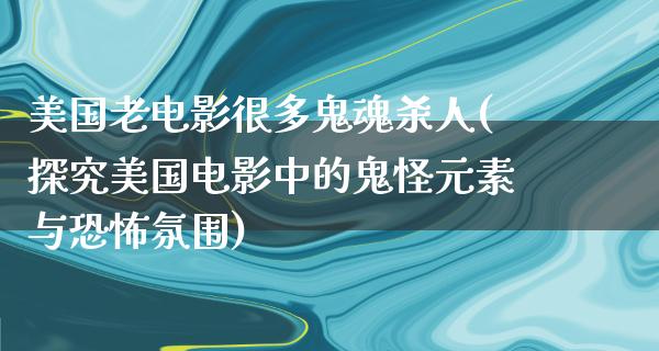 美国老电影很多鬼魂杀人(探究美国电影中的鬼怪元素与恐怖氛围)