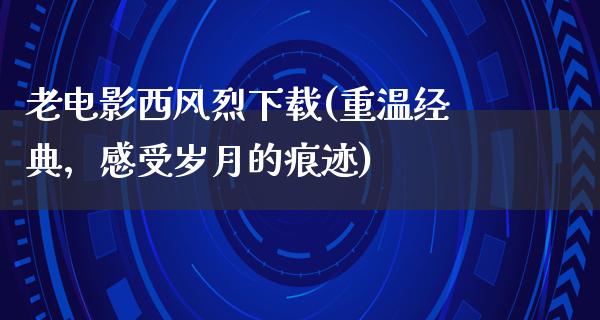 老电影西风烈下载(重温经典，感受岁月的痕迹)