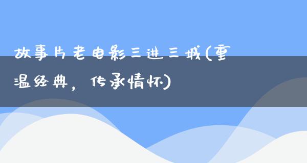 故事片老电影三进三城(重温经典，传承情怀)