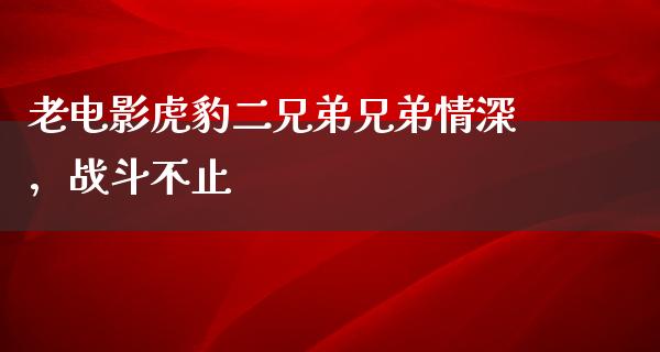 老电影虎豹二兄弟兄弟情深，战斗不止