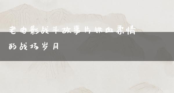 老电影战斗故事片铁血柔情的战场岁月