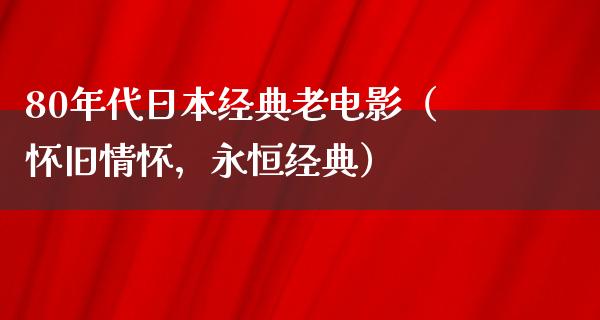 80年代日本经典老电影（怀旧情怀，永恒经典）