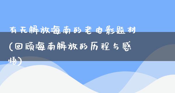 有无解放海南的老电影题材(回顾海南解放的历程与感悟)