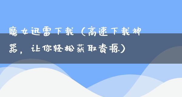 魔女****（高速下载神器，让你轻松获取资源）