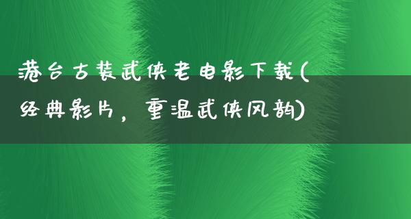 港台古装武侠老电影下载(经典影片，重温武侠风韵)