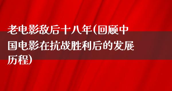 老电影敌后十八年(回顾中国电影在抗战胜利后的发展历程)