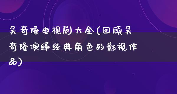 吴奇隆电视剧大全(回顾吴奇隆演绎经典角色的影视作品)