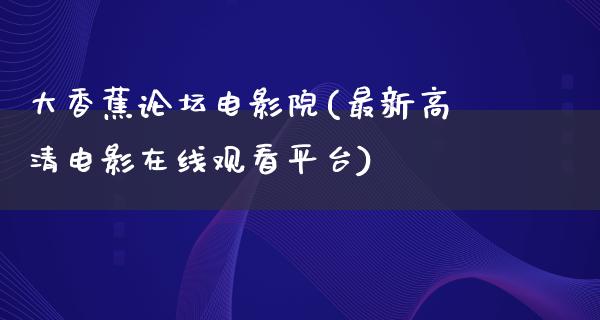 大香蕉论坛电影院(最新高清电影在线观看平台)