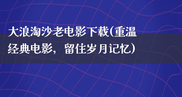 大浪淘沙老电影下载(重温经典电影，留住岁月记忆)