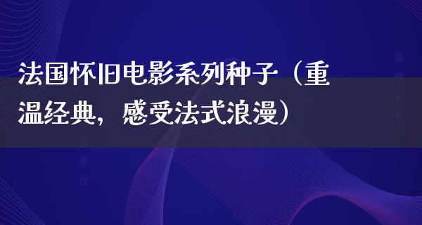 法国怀旧电影系列种子（重温经典，感受法式浪漫）