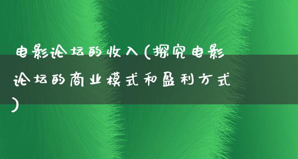 电影论坛的收入(探究电影论坛的商业模式和盈利方式)