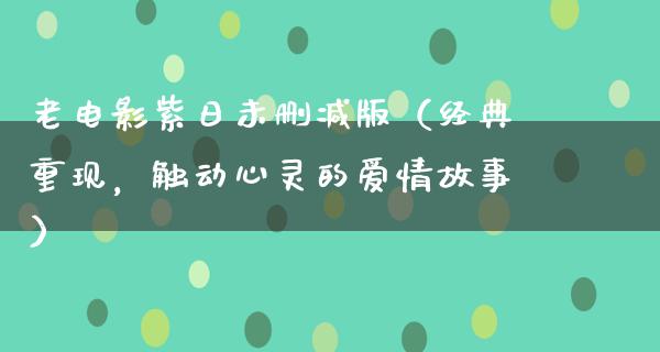 老电影紫日未删减版（经典重现，触动心灵的爱情故事）