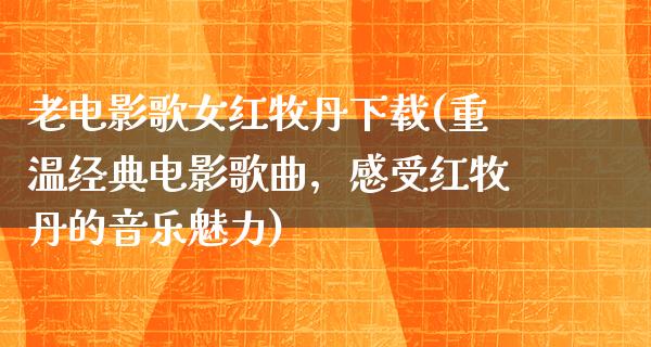 老电影歌女红牧丹下载(重温经典电影歌曲，感受红牧丹的音乐魅力)