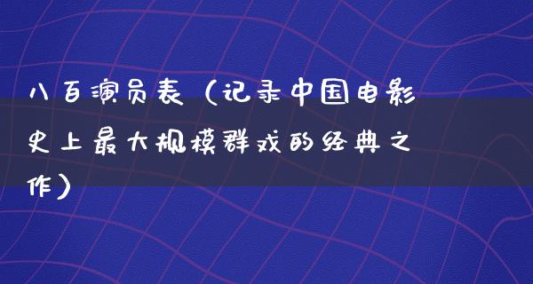 八百演员表（记录中国电影史上最大规模群戏的经典之作）