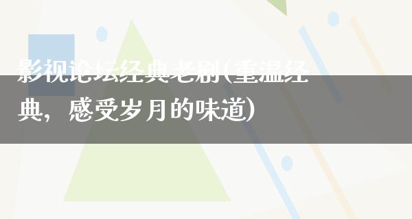 影视论坛经典老剧(重温经典，感受岁月的味道)