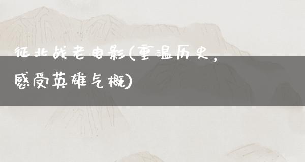 征北战老电影(重温历史，感受英雄气概)