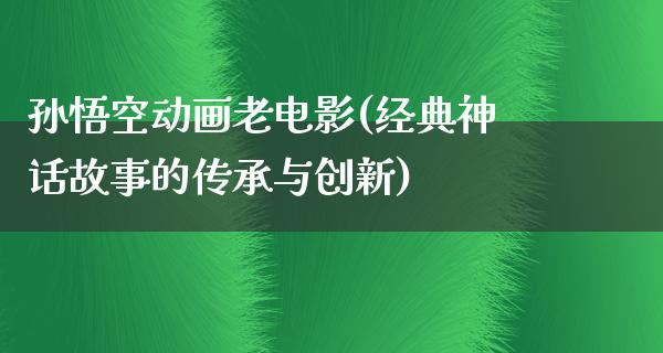 孙悟空动画老电影(经典神话故事的传承与创新)