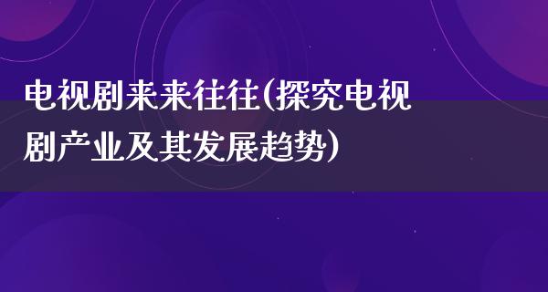 电视剧来来往往(探究电视剧产业及其发展趋势)