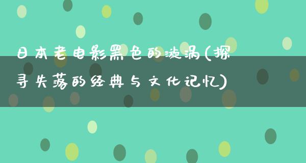 日本老电影黑色的漩涡(探寻失落的经典与文化记忆)