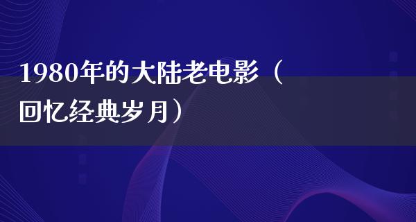 1980年的大陆老电影（回忆经典岁月）