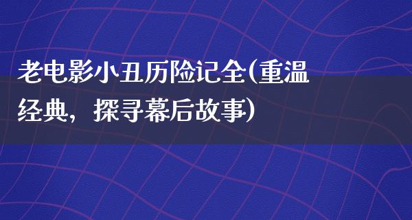 老电影小丑历险记全(重温经典，探寻幕后故事)