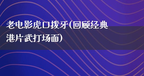 老电影虎口拨牙(回顾经典港片武打场面)