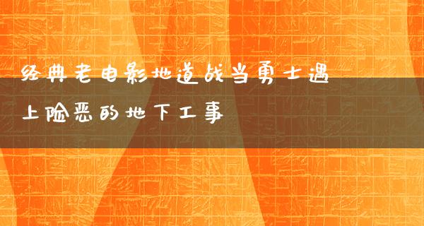 经典老电影地道战当勇士遇上险恶的地下工事