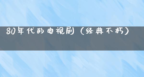 80年代的电视剧（经典不朽）