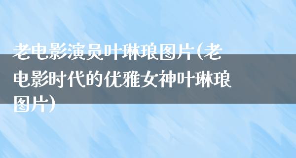 老电影演员叶琳琅图片(老电影时代的优雅女神叶琳琅图片)