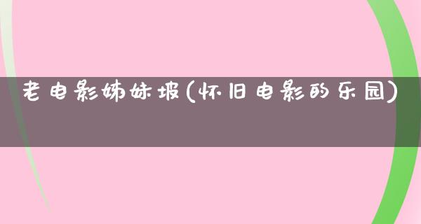 老电影姊妹坡(怀旧电影的乐园)