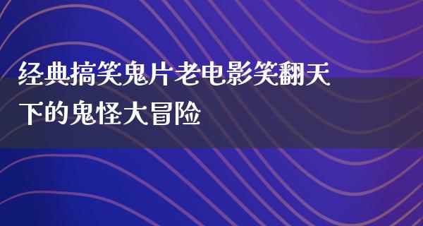 经典搞笑鬼片老电影笑翻天下的鬼怪大冒险