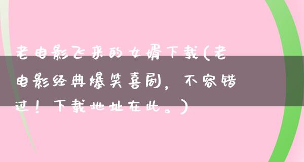 老电影飞来的女婿下载(老电影经典爆笑喜剧，不容错过！下载地址在此。)