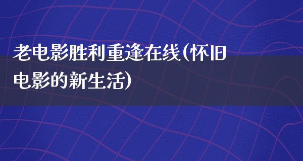 老电影胜利重逢在线(怀旧电影的新生活)