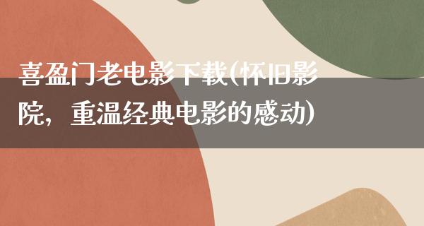 喜盈门老电影下载(怀旧影院，重温经典电影的感动)