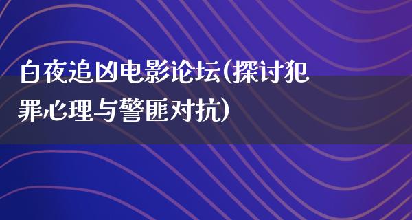 白夜追凶电影论坛(探讨犯罪心理与警匪对抗)