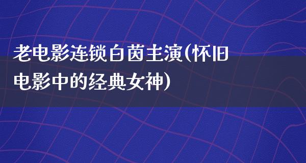 老电影连锁白茵主演(怀旧电影中的经典女神)