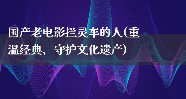 国产老电影拦灵车的人(重温经典，守护文化遗产)