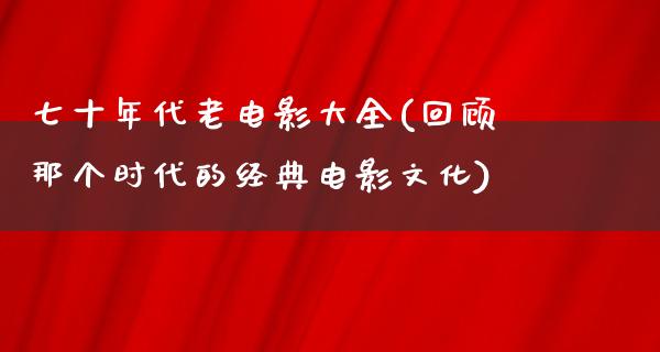 七十年代老电影大全(回顾那个时代的经典电影文化)